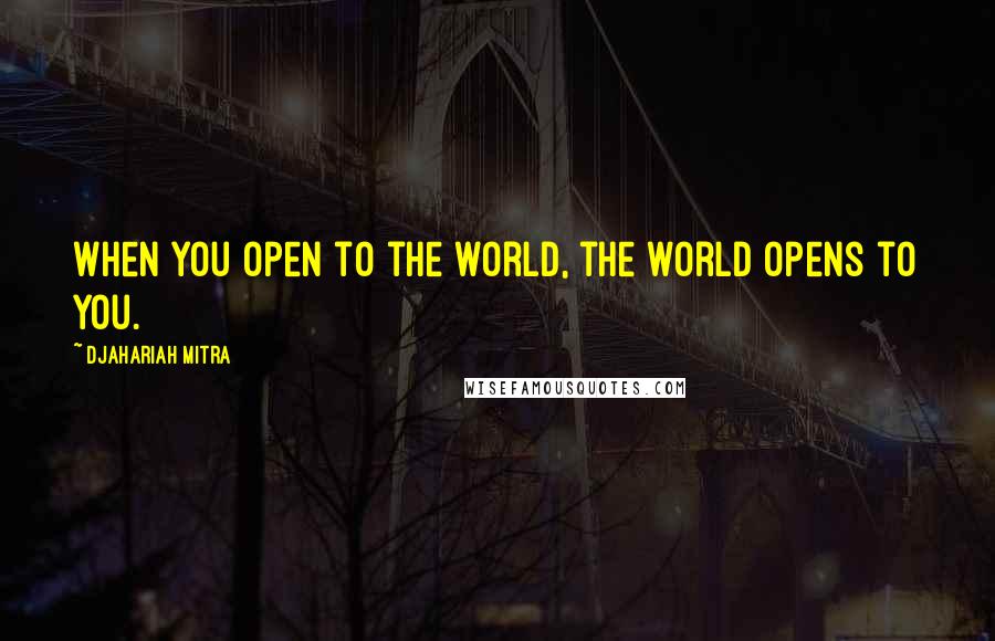 Djahariah Mitra Quotes: When you open to the world, the world opens to you.