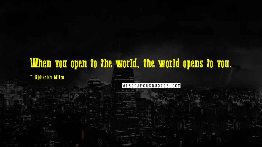 Djahariah Mitra Quotes: When you open to the world, the world opens to you.