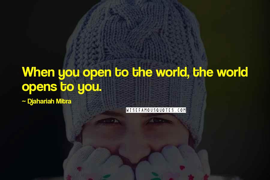 Djahariah Mitra Quotes: When you open to the world, the world opens to you.