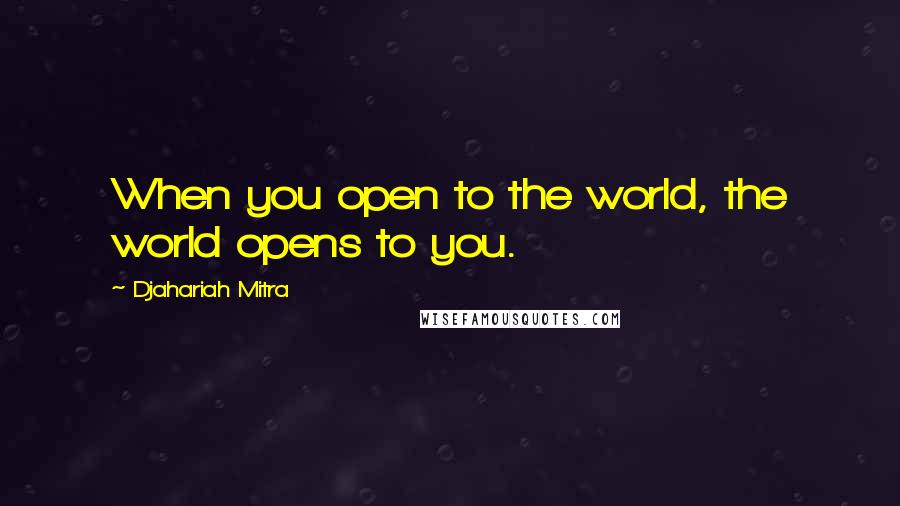 Djahariah Mitra Quotes: When you open to the world, the world opens to you.