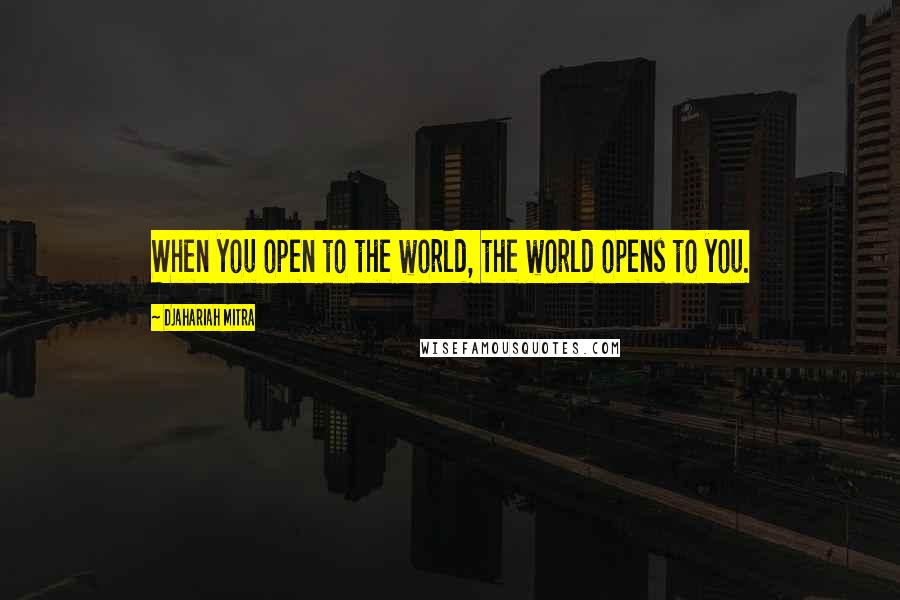 Djahariah Mitra Quotes: When you open to the world, the world opens to you.