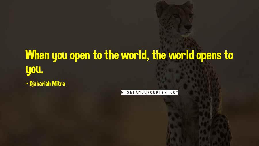 Djahariah Mitra Quotes: When you open to the world, the world opens to you.