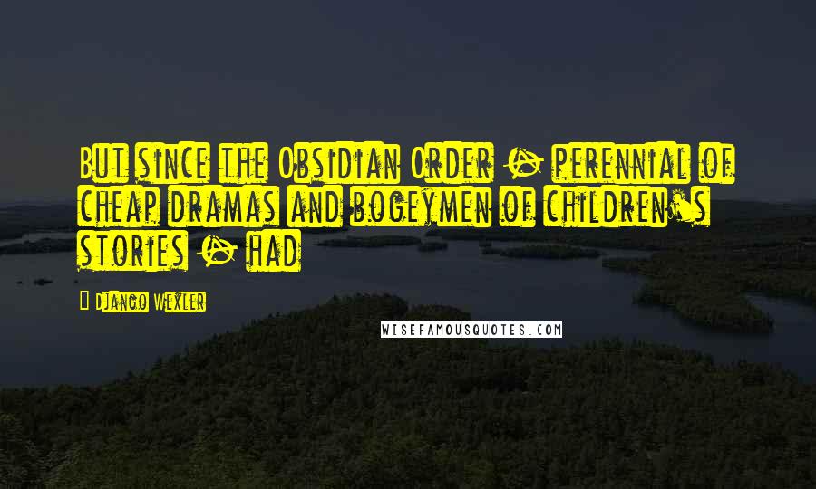 Django Wexler Quotes: But since the Obsidian Order - perennial of cheap dramas and bogeymen of children's stories - had