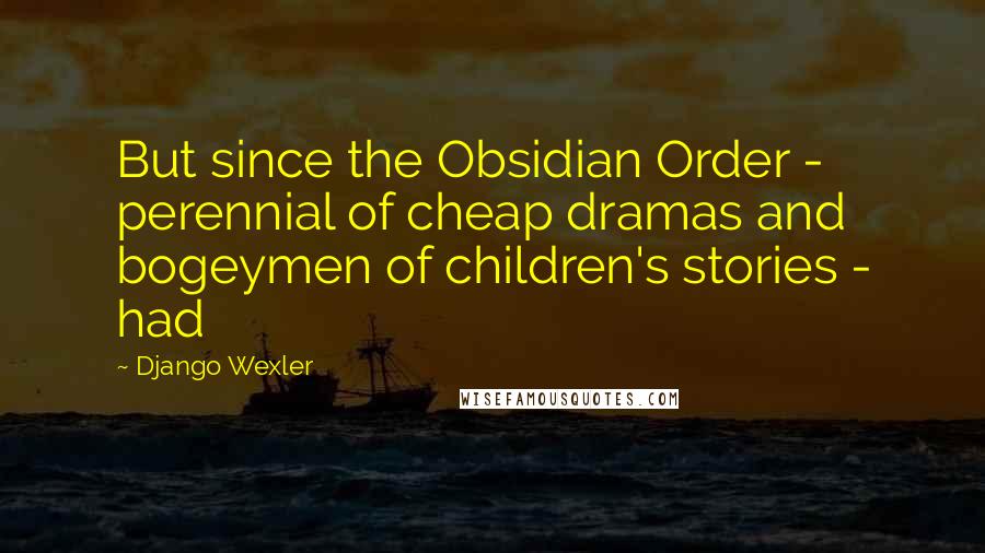 Django Wexler Quotes: But since the Obsidian Order - perennial of cheap dramas and bogeymen of children's stories - had