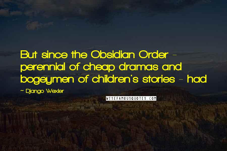 Django Wexler Quotes: But since the Obsidian Order - perennial of cheap dramas and bogeymen of children's stories - had