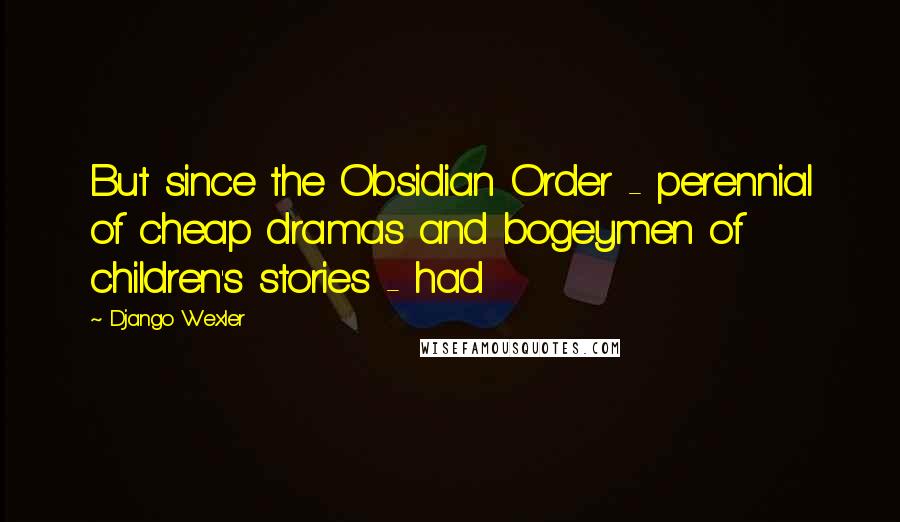 Django Wexler Quotes: But since the Obsidian Order - perennial of cheap dramas and bogeymen of children's stories - had