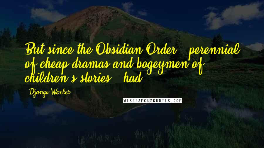 Django Wexler Quotes: But since the Obsidian Order - perennial of cheap dramas and bogeymen of children's stories - had