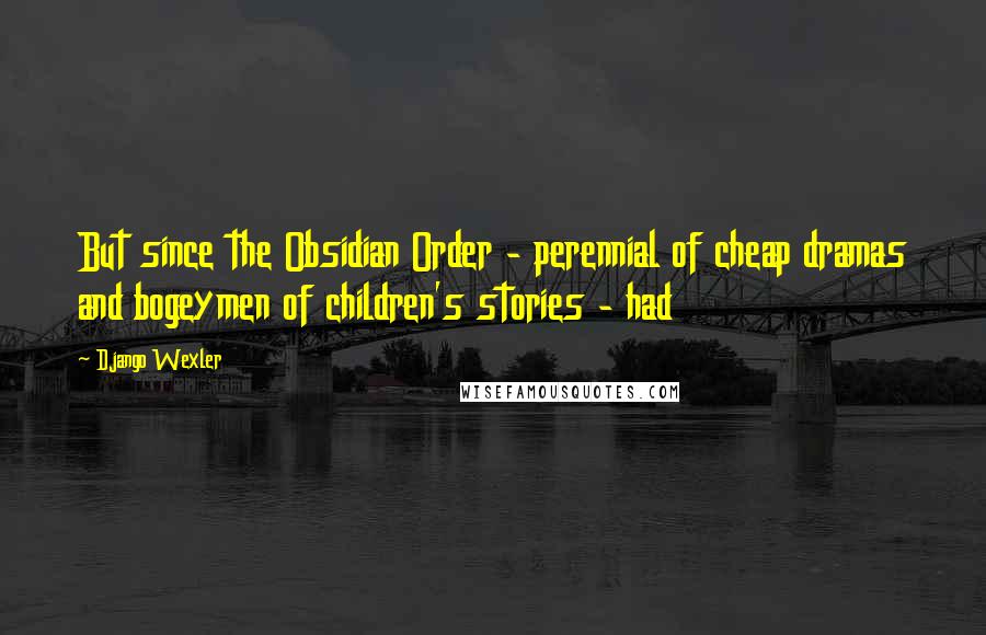 Django Wexler Quotes: But since the Obsidian Order - perennial of cheap dramas and bogeymen of children's stories - had