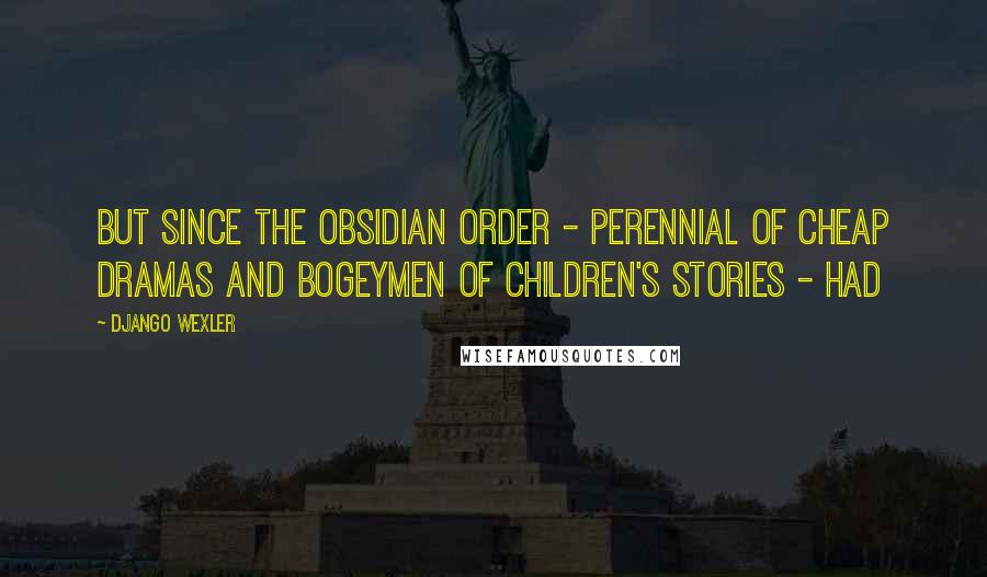 Django Wexler Quotes: But since the Obsidian Order - perennial of cheap dramas and bogeymen of children's stories - had