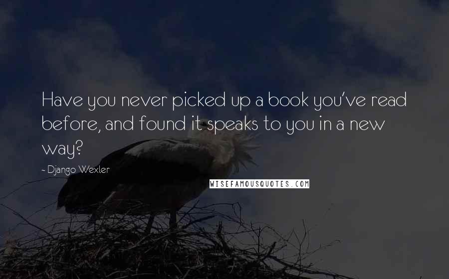 Django Wexler Quotes: Have you never picked up a book you've read before, and found it speaks to you in a new way?
