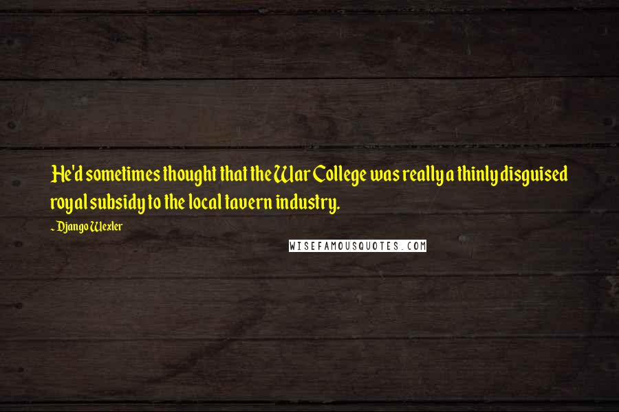 Django Wexler Quotes: He'd sometimes thought that the War College was really a thinly disguised royal subsidy to the local tavern industry.