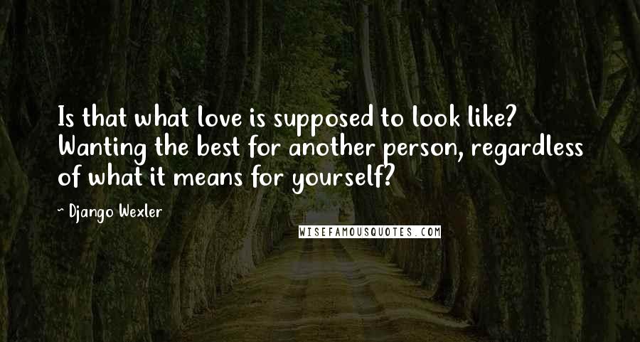 Django Wexler Quotes: Is that what love is supposed to look like? Wanting the best for another person, regardless of what it means for yourself?
