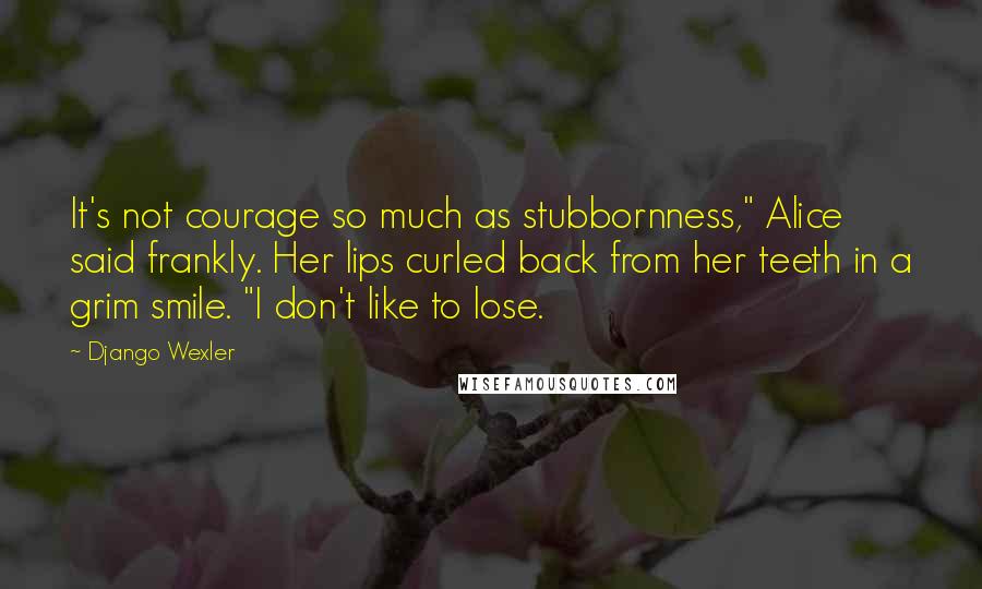 Django Wexler Quotes: It's not courage so much as stubbornness," Alice said frankly. Her lips curled back from her teeth in a grim smile. "I don't like to lose.