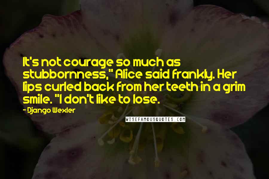 Django Wexler Quotes: It's not courage so much as stubbornness," Alice said frankly. Her lips curled back from her teeth in a grim smile. "I don't like to lose.