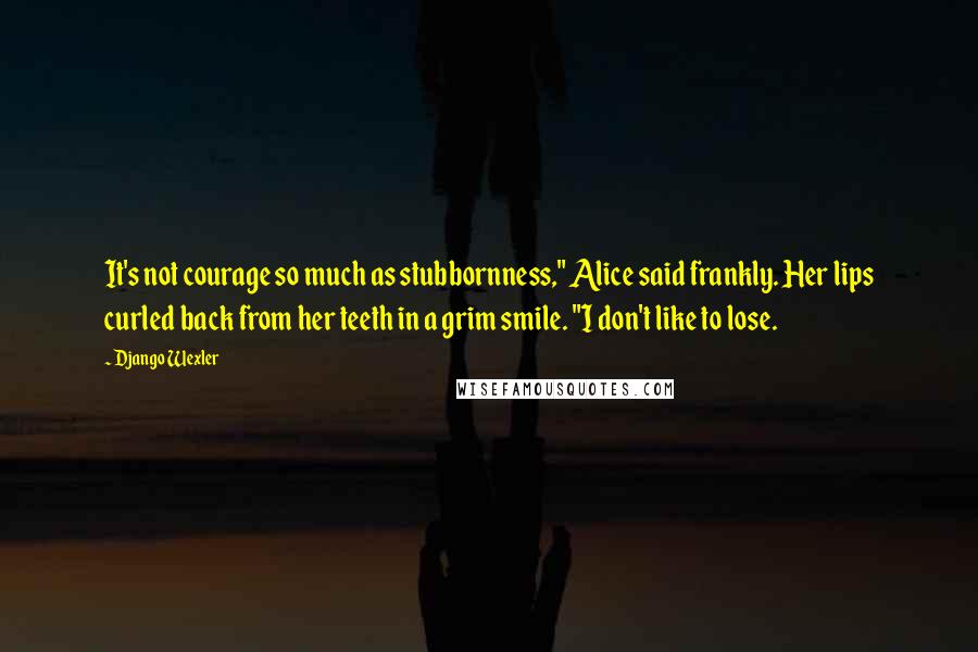 Django Wexler Quotes: It's not courage so much as stubbornness," Alice said frankly. Her lips curled back from her teeth in a grim smile. "I don't like to lose.