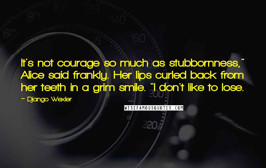 Django Wexler Quotes: It's not courage so much as stubbornness," Alice said frankly. Her lips curled back from her teeth in a grim smile. "I don't like to lose.