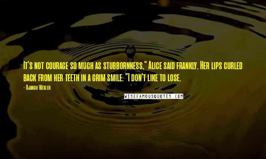 Django Wexler Quotes: It's not courage so much as stubbornness," Alice said frankly. Her lips curled back from her teeth in a grim smile. "I don't like to lose.