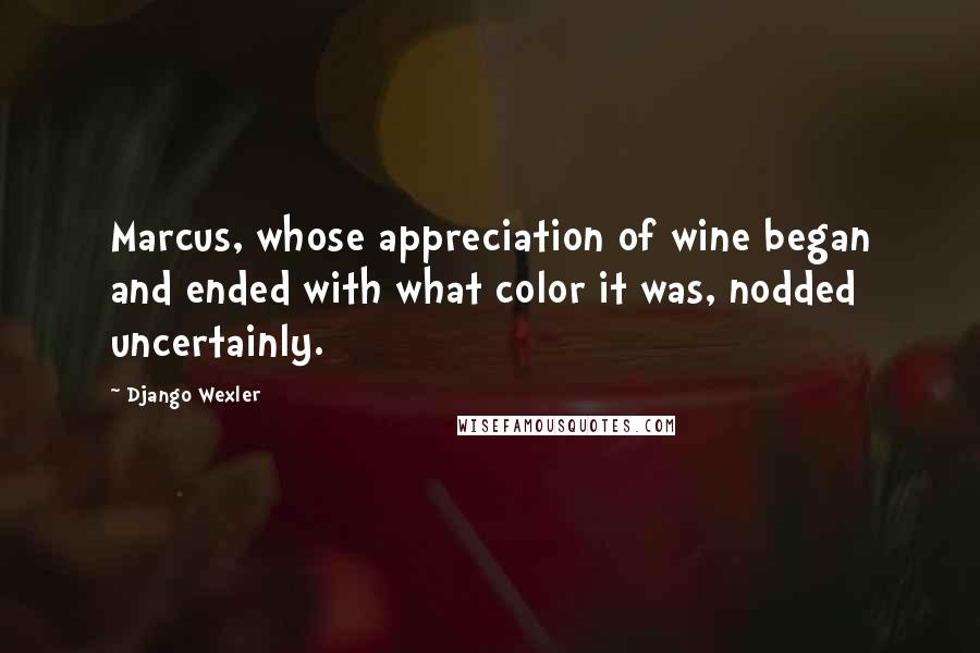 Django Wexler Quotes: Marcus, whose appreciation of wine began and ended with what color it was, nodded uncertainly.