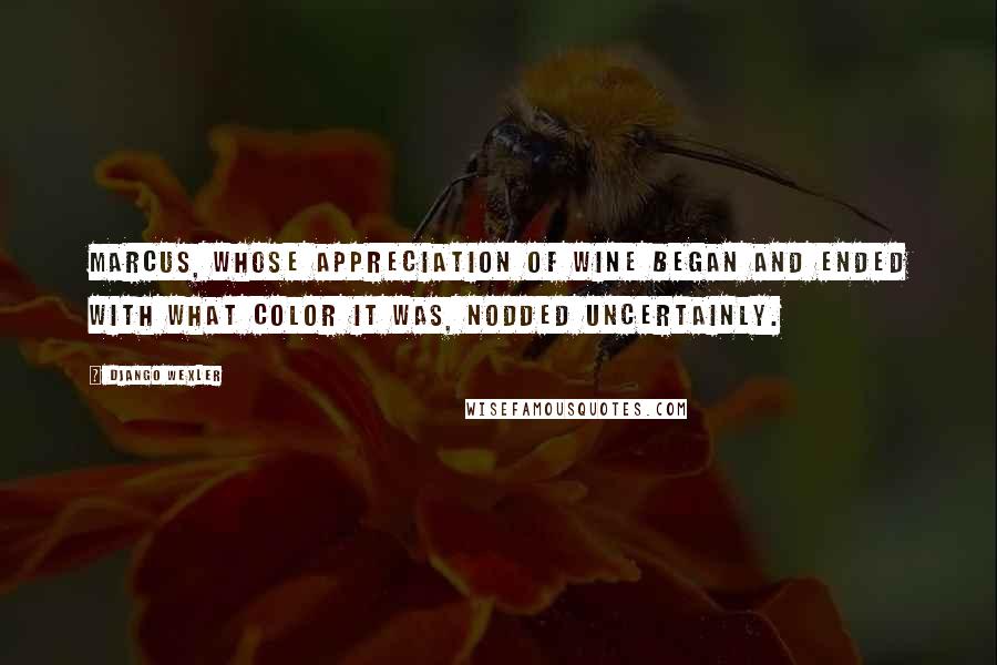 Django Wexler Quotes: Marcus, whose appreciation of wine began and ended with what color it was, nodded uncertainly.