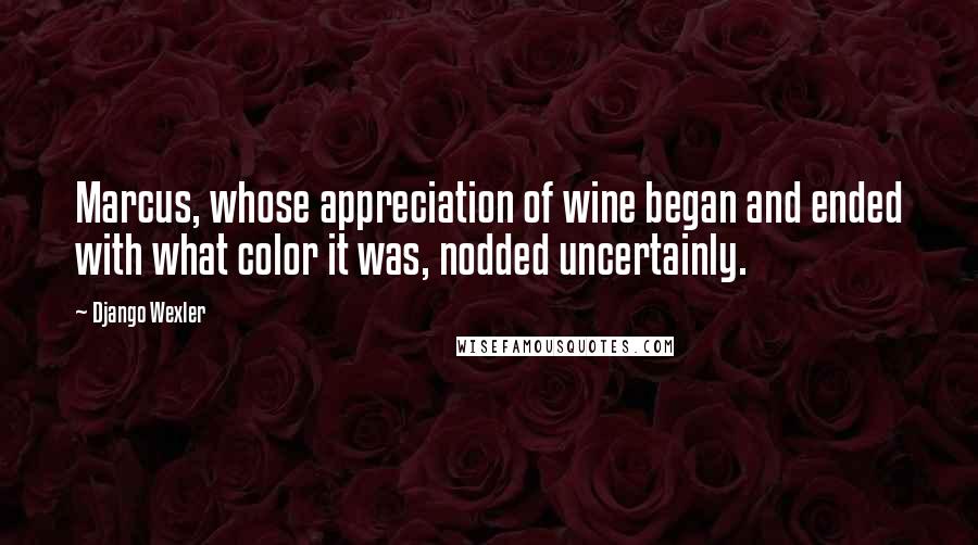 Django Wexler Quotes: Marcus, whose appreciation of wine began and ended with what color it was, nodded uncertainly.