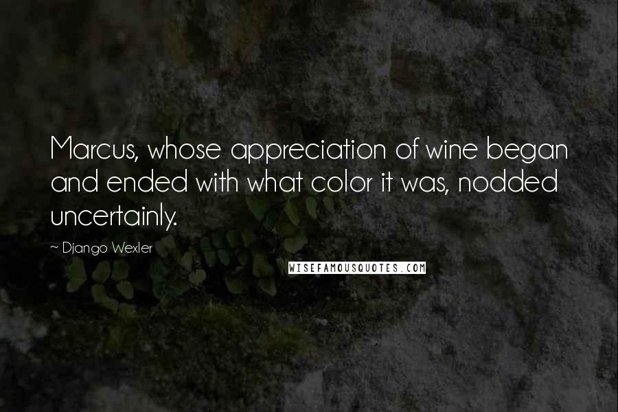 Django Wexler Quotes: Marcus, whose appreciation of wine began and ended with what color it was, nodded uncertainly.