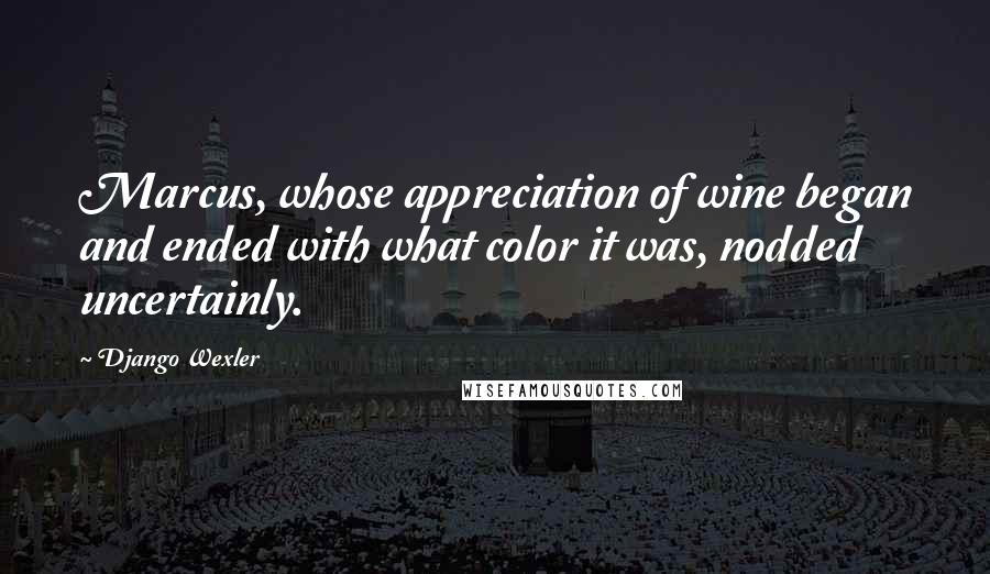 Django Wexler Quotes: Marcus, whose appreciation of wine began and ended with what color it was, nodded uncertainly.