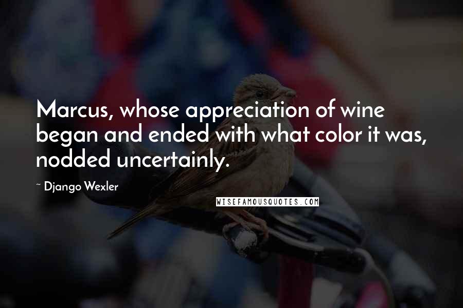 Django Wexler Quotes: Marcus, whose appreciation of wine began and ended with what color it was, nodded uncertainly.