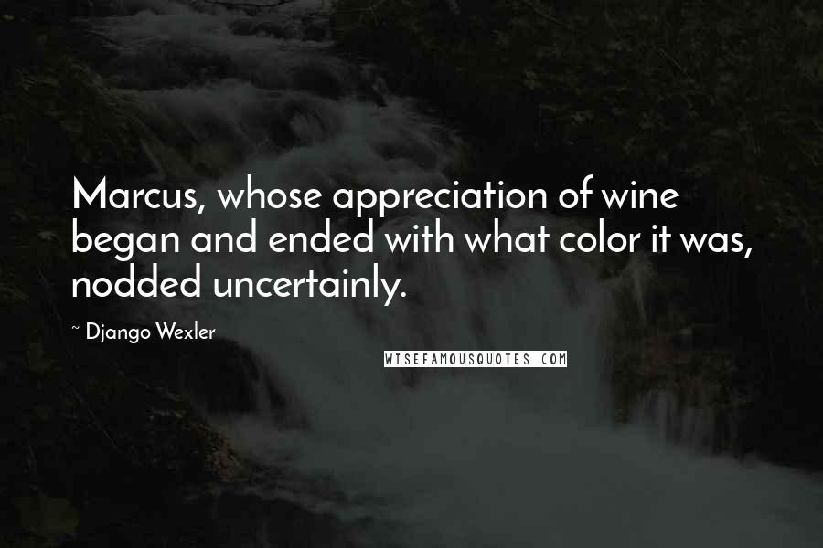 Django Wexler Quotes: Marcus, whose appreciation of wine began and ended with what color it was, nodded uncertainly.