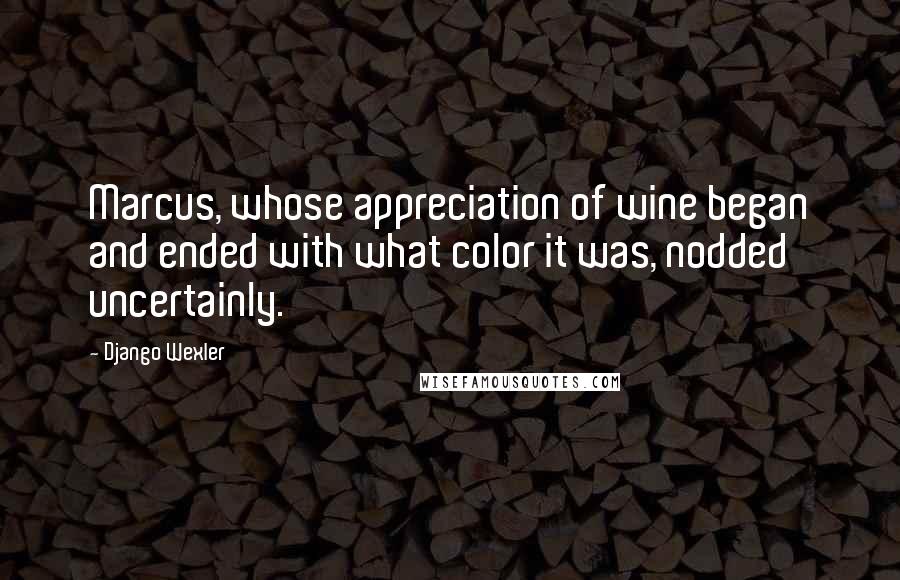 Django Wexler Quotes: Marcus, whose appreciation of wine began and ended with what color it was, nodded uncertainly.