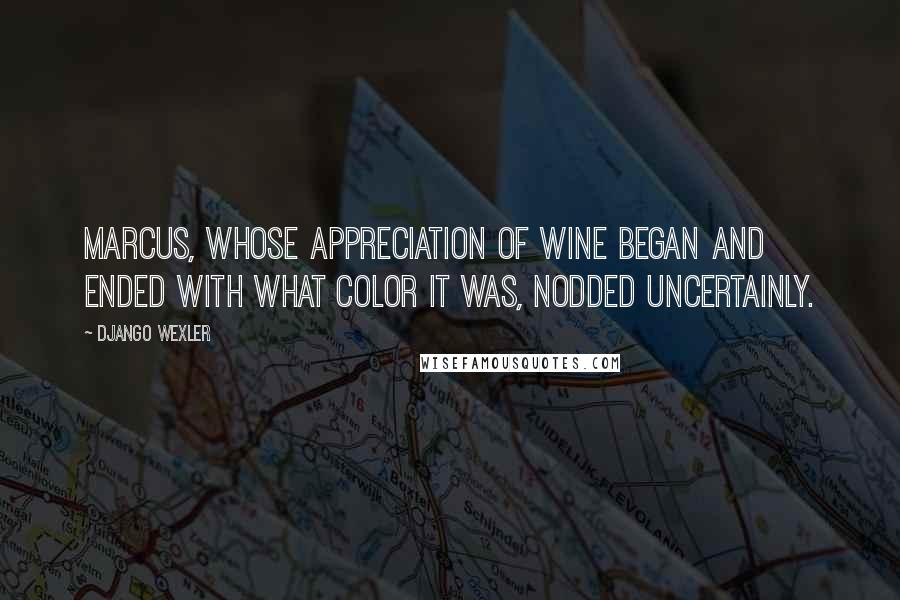 Django Wexler Quotes: Marcus, whose appreciation of wine began and ended with what color it was, nodded uncertainly.