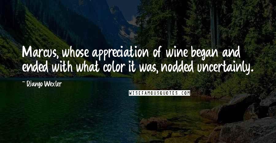 Django Wexler Quotes: Marcus, whose appreciation of wine began and ended with what color it was, nodded uncertainly.