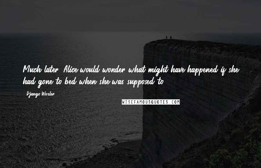 Django Wexler Quotes: Much later, Alice would wonder what might have happened if she had gone to bed when she was supposed to.