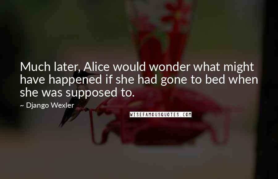 Django Wexler Quotes: Much later, Alice would wonder what might have happened if she had gone to bed when she was supposed to.