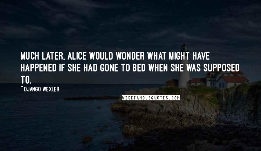 Django Wexler Quotes: Much later, Alice would wonder what might have happened if she had gone to bed when she was supposed to.