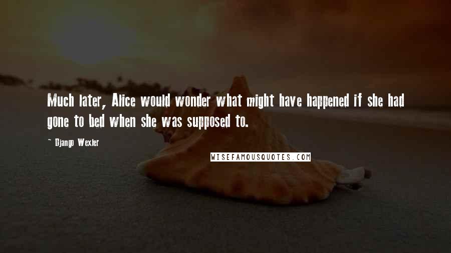 Django Wexler Quotes: Much later, Alice would wonder what might have happened if she had gone to bed when she was supposed to.