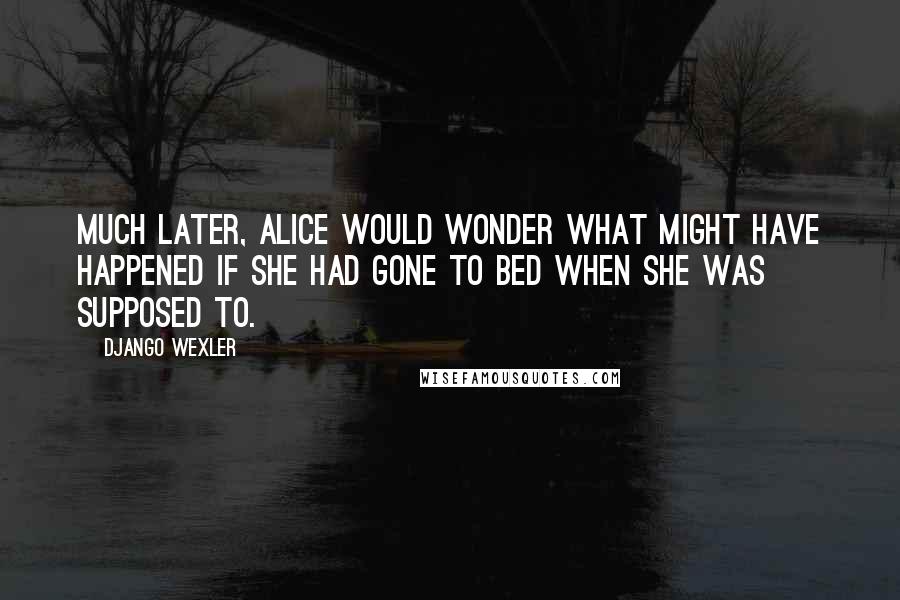 Django Wexler Quotes: Much later, Alice would wonder what might have happened if she had gone to bed when she was supposed to.