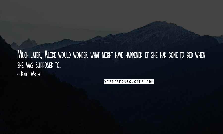 Django Wexler Quotes: Much later, Alice would wonder what might have happened if she had gone to bed when she was supposed to.