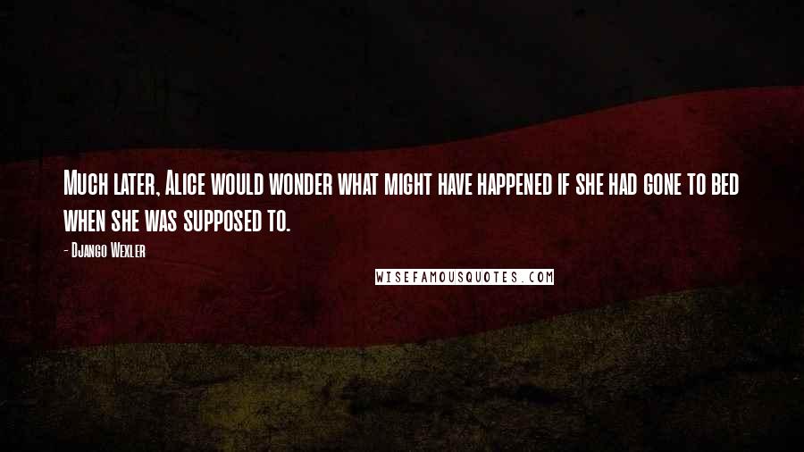 Django Wexler Quotes: Much later, Alice would wonder what might have happened if she had gone to bed when she was supposed to.