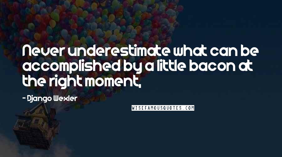 Django Wexler Quotes: Never underestimate what can be accomplished by a little bacon at the right moment,