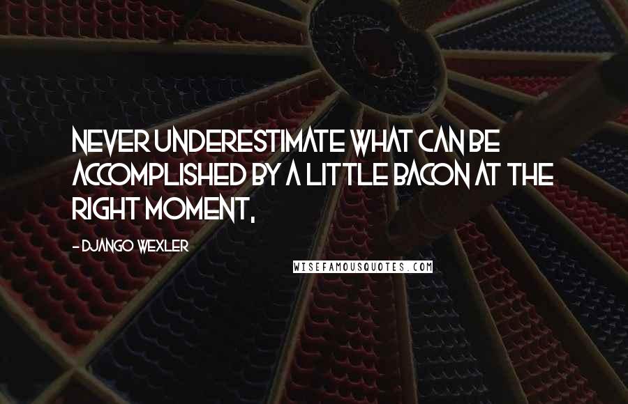 Django Wexler Quotes: Never underestimate what can be accomplished by a little bacon at the right moment,