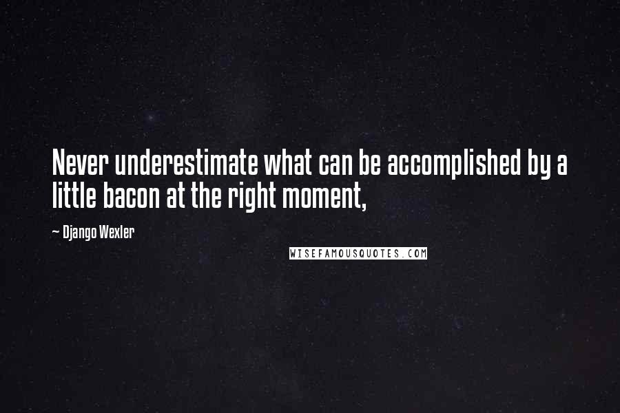 Django Wexler Quotes: Never underestimate what can be accomplished by a little bacon at the right moment,