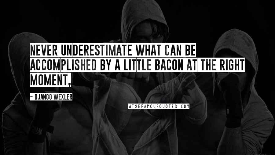 Django Wexler Quotes: Never underestimate what can be accomplished by a little bacon at the right moment,