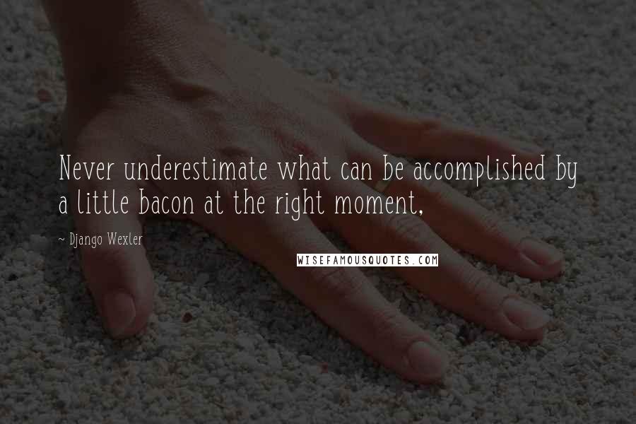 Django Wexler Quotes: Never underestimate what can be accomplished by a little bacon at the right moment,