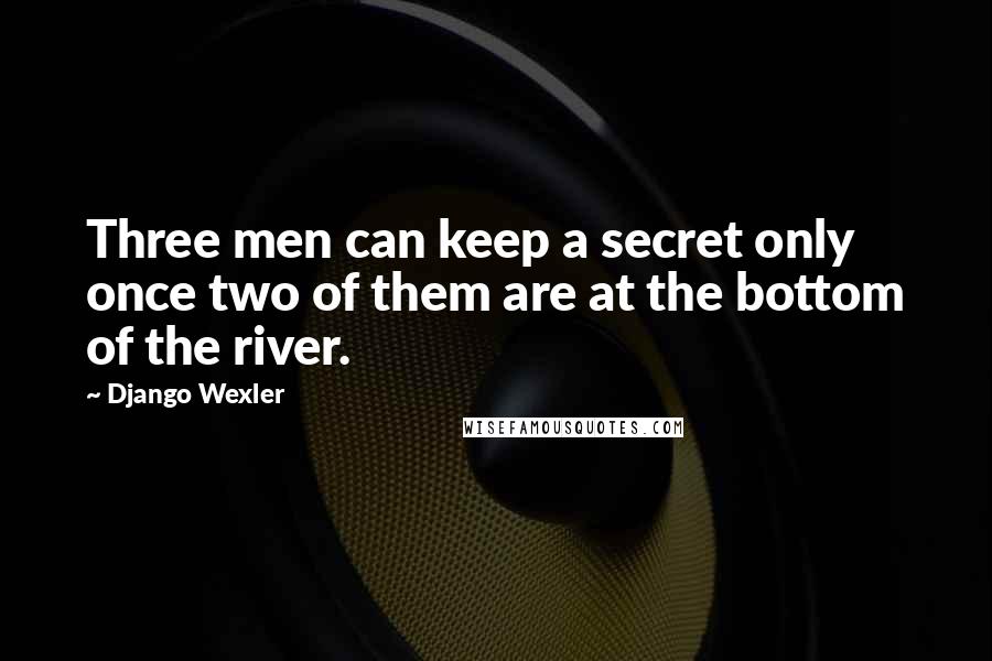 Django Wexler Quotes: Three men can keep a secret only once two of them are at the bottom of the river.