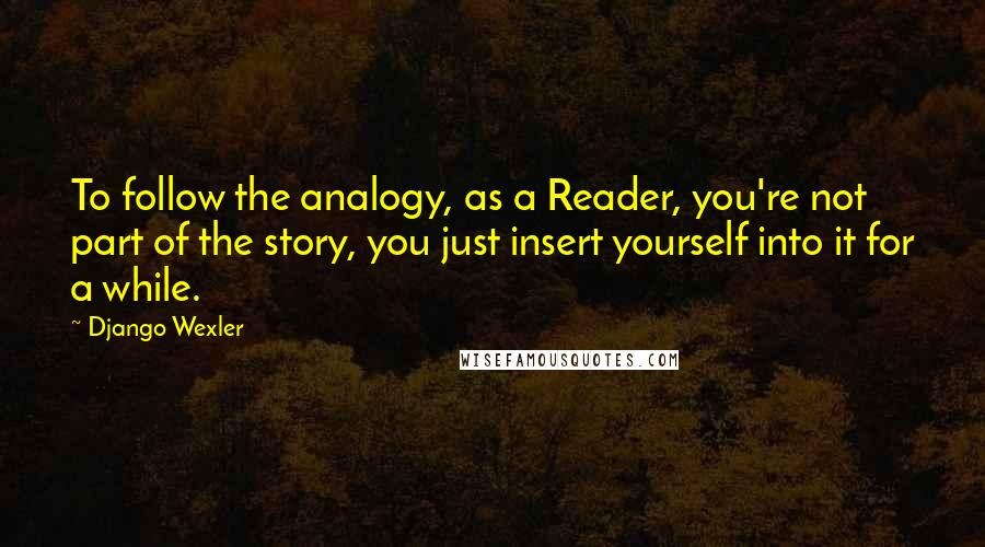 Django Wexler Quotes: To follow the analogy, as a Reader, you're not part of the story, you just insert yourself into it for a while.