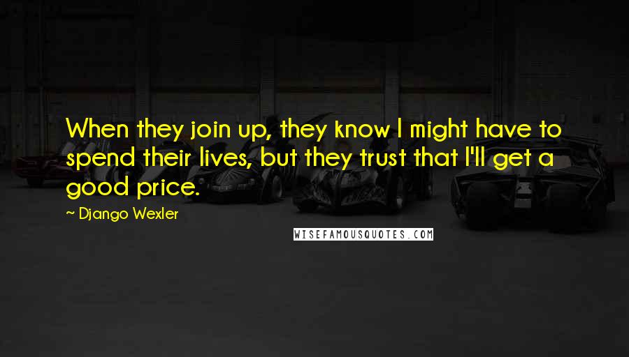 Django Wexler Quotes: When they join up, they know I might have to spend their lives, but they trust that I'll get a good price.