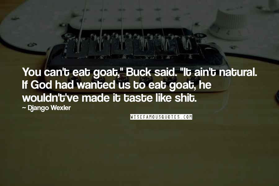 Django Wexler Quotes: You can't eat goat," Buck said. "It ain't natural. If God had wanted us to eat goat, he wouldn't've made it taste like shit.