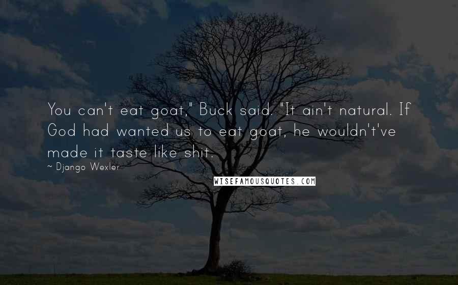 Django Wexler Quotes: You can't eat goat," Buck said. "It ain't natural. If God had wanted us to eat goat, he wouldn't've made it taste like shit.