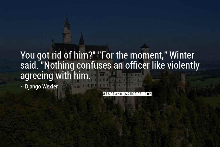 Django Wexler Quotes: You got rid of him?" "For the moment," Winter said. "Nothing confuses an officer like violently agreeing with him.