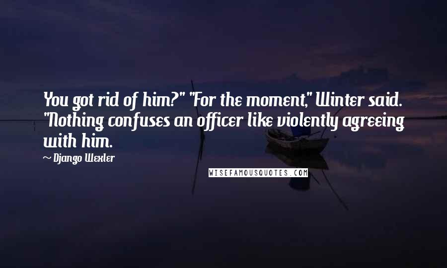 Django Wexler Quotes: You got rid of him?" "For the moment," Winter said. "Nothing confuses an officer like violently agreeing with him.